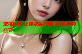 蜜桃诱惑 让你欲罢不能的氺蜜视频盛宴