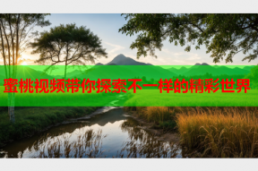 蜜桃视频带你探索不一样的精彩世界