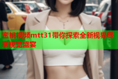 蜜桃视频mtt31带你探索全新视界尽享视觉盛宴