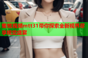 蜜桃视频mtt31带你探索全新视界尽享视觉盛宴
