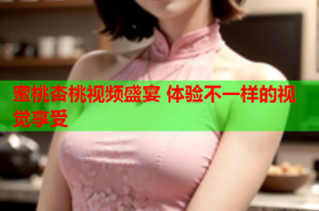 蜜桃杏桃视频盛宴 体验不一样的视觉享受