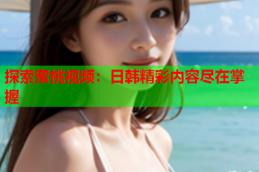 探索蜜桃视频：日韩精彩内容尽在掌握