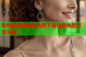 蜜桃视频破解版免费下载全新体验尽在掌握