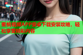 蜜桃视频APP安卓下载安装攻略，轻松享受精彩内容