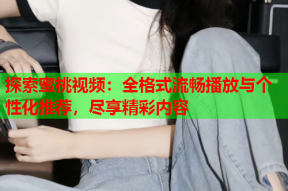探索蜜桃视频：全格式流畅播放与个性化推荐，尽享精彩内容