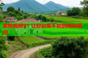 蜜桃视频91 让你欲罢不能的精彩瞬间