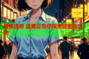 蜜桃诱惑 蓝秦云带你探索甜蜜新世界