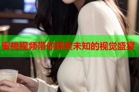 蜜桃视频带你探索未知的视觉盛宴