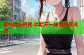 蜜桃诱惑探秘 体验不一样的甜蜜滋味