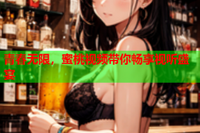 青春无限，蜜桃视频带你畅享视听盛宴