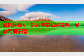 蜜桃视频e：探索你的私密世界，尽享无限乐趣