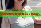 蜜桃蜜桃视频带你畅享无限精彩