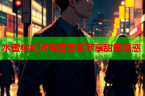 水蜜桃视频高清盛宴尽享甜蜜诱惑