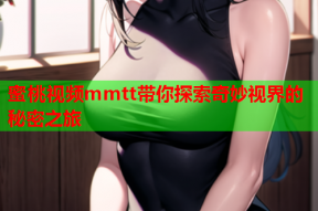 蜜桃视频mmtt带你探索奇妙视界的秘密之旅