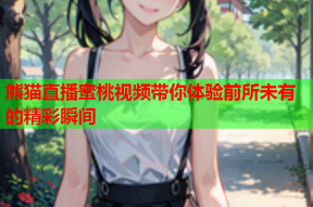 熊猫直播蜜桃视频带你体验前所未有的精彩瞬间