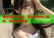 蜜桃视频下载水：轻松获取热门视频，畅享无限乐趣