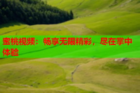蜜桃视频：畅享无限精彩，尽在掌中体验