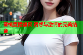 蜜桃直播盛宴 诱惑与激情的完美结合