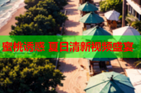 蜜桃诱惑 夏日清新视频盛宴