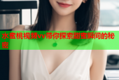 水蜜桃视频vv带你探索甜蜜瞬间的秘密