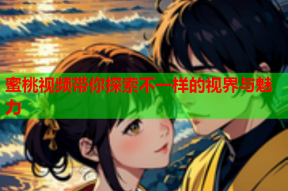 蜜桃视频带你探索不一样的视界与魅力
