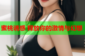 蜜桃诱惑 释放你的激情与幻想