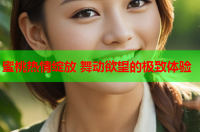 蜜桃热情绽放 舞动欲望的极致体验