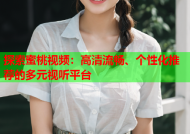探索蜜桃视频：高清流畅、个性化推荐的多元视听平台
