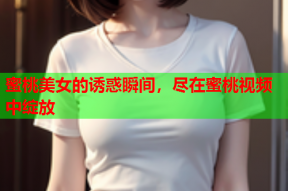 蜜桃美女的诱惑瞬间，尽在蜜桃视频中绽放
