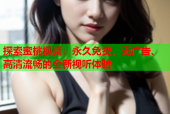 探索蜜桃视频：永久免费、无广告、高清流畅的全新视听体验