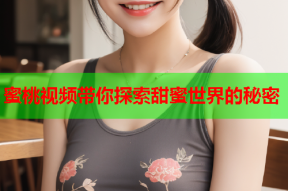 蜜桃视频带你探索甜蜜世界的秘密