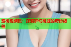 蜜桃视频集：探索梦幻桃源的奇妙旅程
