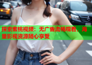 探索蜜桃视频：无广告流畅观看，海量影视资源随心享受