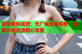 探索蜜桃视频：无广告流畅观看，海量影视资源随心享受