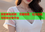 探索蜜桃视频：无限观看，社交互动与创意分享平台