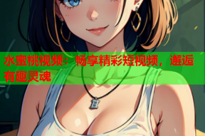 水蜜桃视频：畅享精彩短视频，邂逅有趣灵魂