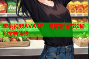 蜜桃视频AVAPP：尽享激情与欢愉的全新体验