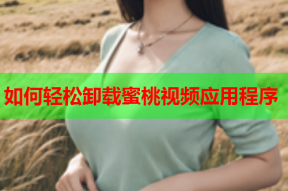 如何轻松卸载蜜桃视频应用程序