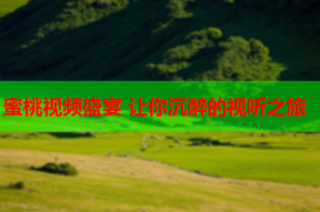 蜜桃视频盛宴 让你沉醉的视听之旅