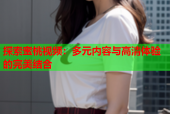 探索蜜桃视频：多元内容与高清体验的完美结合