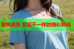 蜜桃诱惑 发现不一样的精彩瞬间