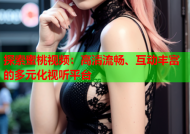 探索蜜桃视频：高清流畅、互动丰富的多元化视听平台