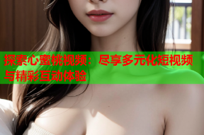 探索心蜜桃视频：尽享多元化短视频与精彩互动体验