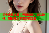 探索蜜桃视频：无限观看，高清流畅，随时随地享受影视盛宴