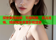 探索蜜桃视频：无限观看，高清流畅，随时随地享受影视盛宴