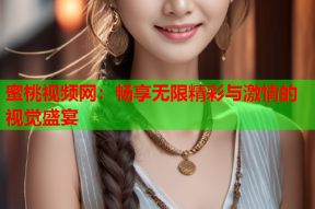 蜜桃视频网：畅享无限精彩与激情的视觉盛宴