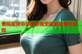 蜜桃视频带你探索视觉盛宴的奇妙旅程
