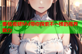 蜜桃视频Md带你探索不一样的视界魅力