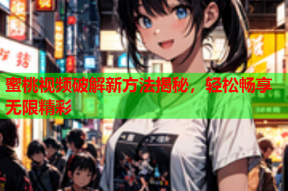 蜜桃视频破解新方法揭秘，轻松畅享无限精彩