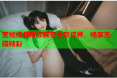 蜜桃视频带你探索全新视界，畅享无限精彩